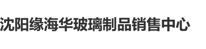 啊啊啊啊啊大力抽插艹我沈阳缘海华玻璃制品销售中心